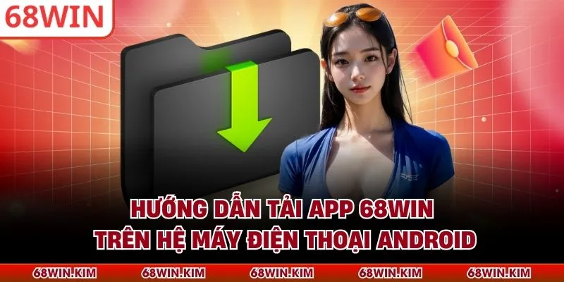 Hướng dẫn tải app 68WIN trên hệ máy điện thoại Android